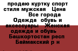 продаю куртку спорт стиля мужская › Цена ­ 1 000 - Все города Одежда, обувь и аксессуары » Женская одежда и обувь   . Башкортостан респ.,Баймакский р-н